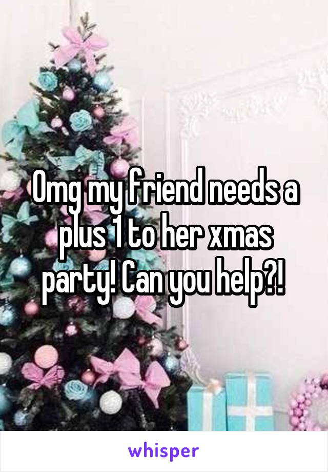 Omg my friend needs a plus 1 to her xmas party! Can you help?! 
