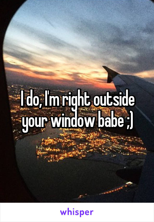 I do, I'm right outside your window babe ;)