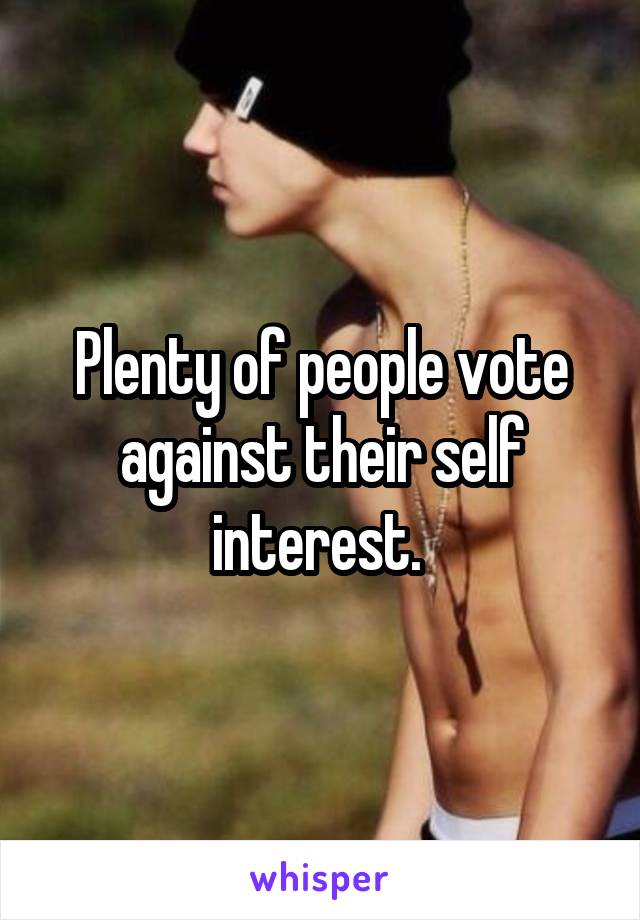 Plenty of people vote against their self interest. 