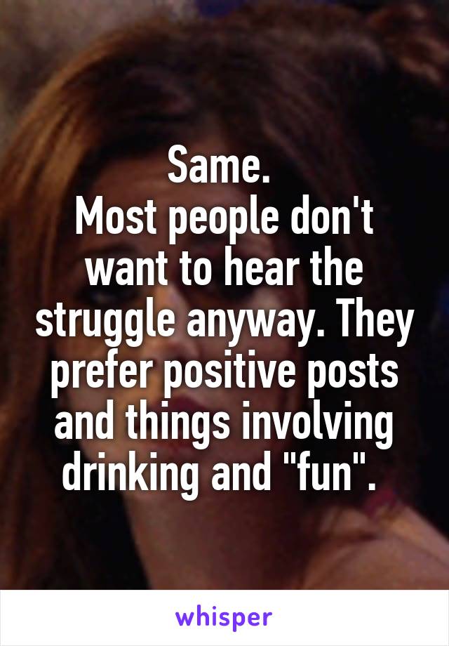 Same. 
Most people don't want to hear the struggle anyway. They prefer positive posts and things involving drinking and "fun". 