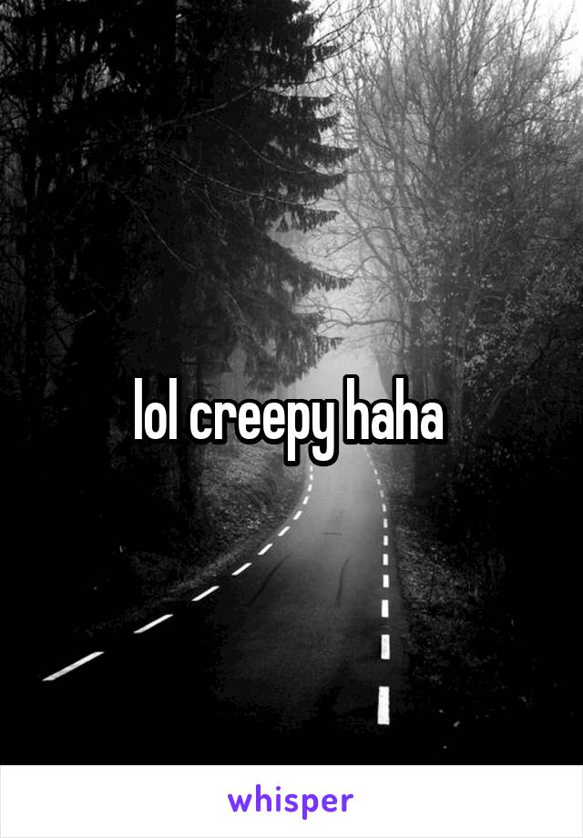 lol creepy haha 