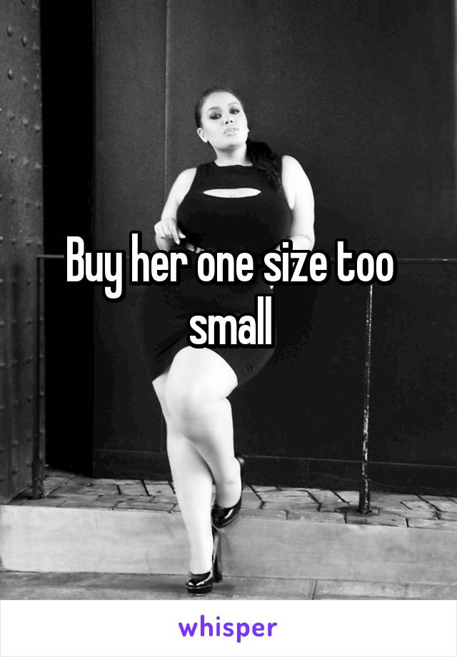 Buy her one size too small
