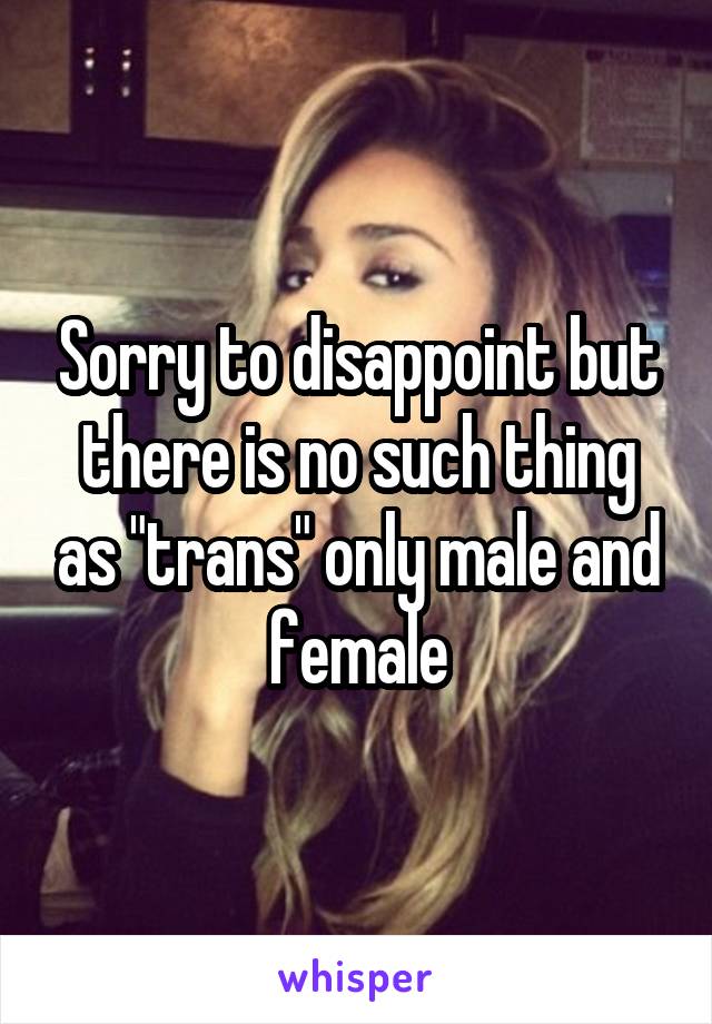 Sorry to disappoint but there is no such thing as "trans" only male and female