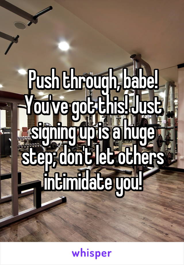 Push through, babe! You've got this! Just signing up is a huge step; don't let others intimidate you!