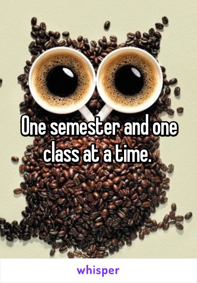 One semester and one class at a time. 