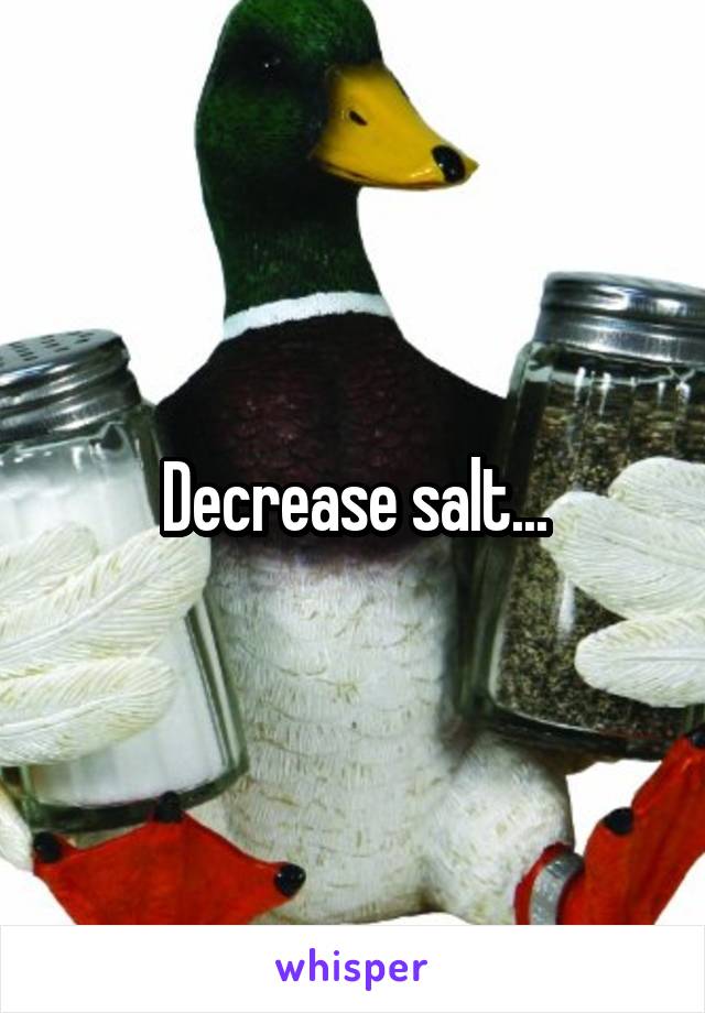 Decrease salt...
