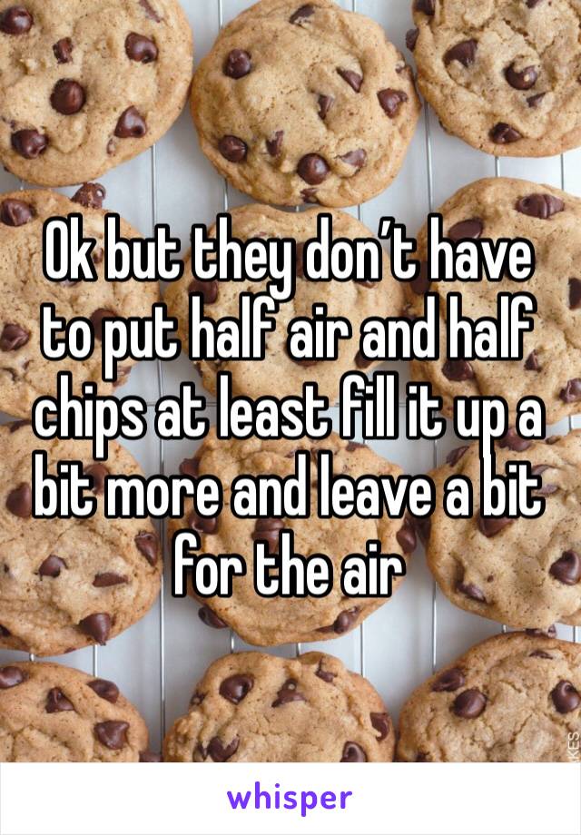Ok but they don’t have to put half air and half chips at least fill it up a bit more and leave a bit for the air 