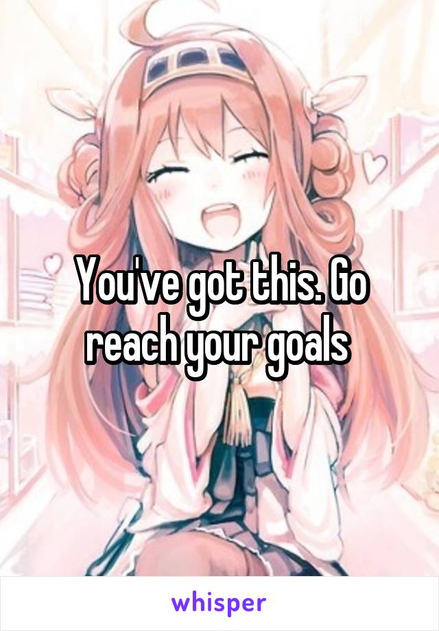 You've got this. Go reach your goals 