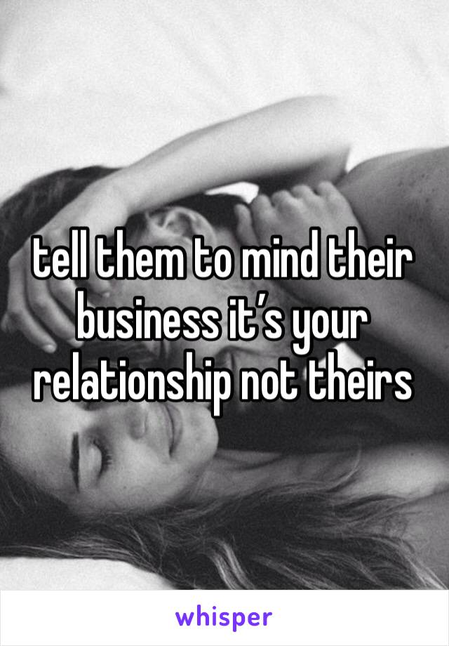 tell them to mind their business it’s your relationship not theirs 