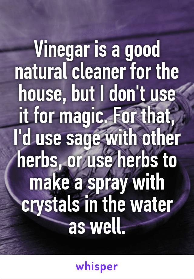 Vinegar is a good natural cleaner for the house, but I don't use it for magic. For that, I'd use sage with other herbs, or use herbs to make a spray with crystals in the water as well.