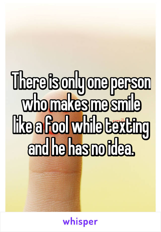 There is only one person who makes me smile like a fool while texting and he has no idea.
