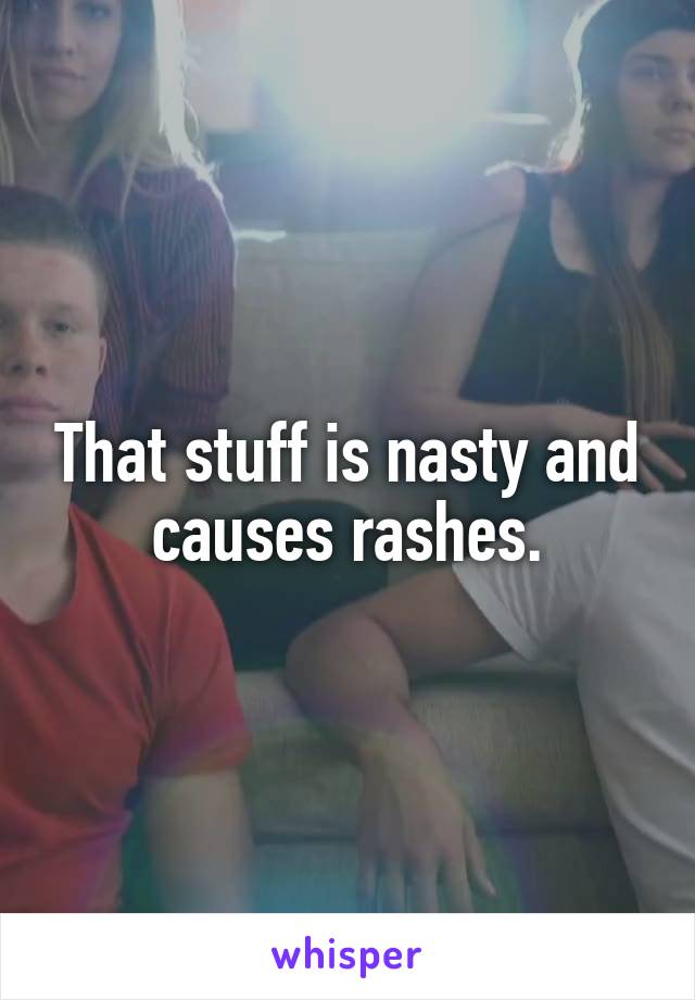 That stuff is nasty and causes rashes.