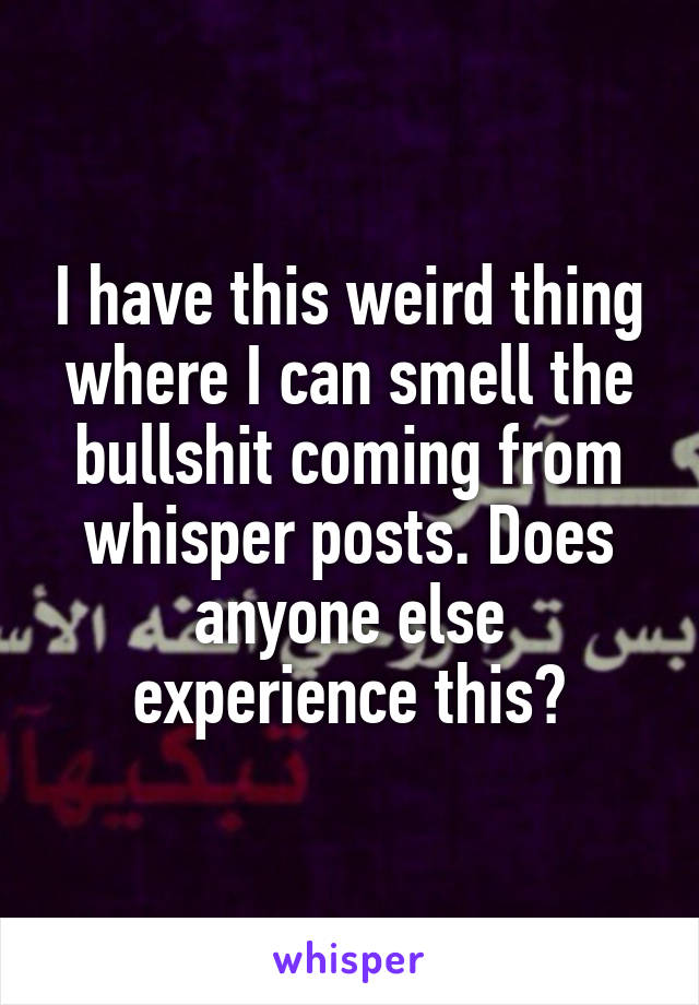 I have this weird thing where I can smell the bullshit coming from whisper posts. Does anyone else experience this?