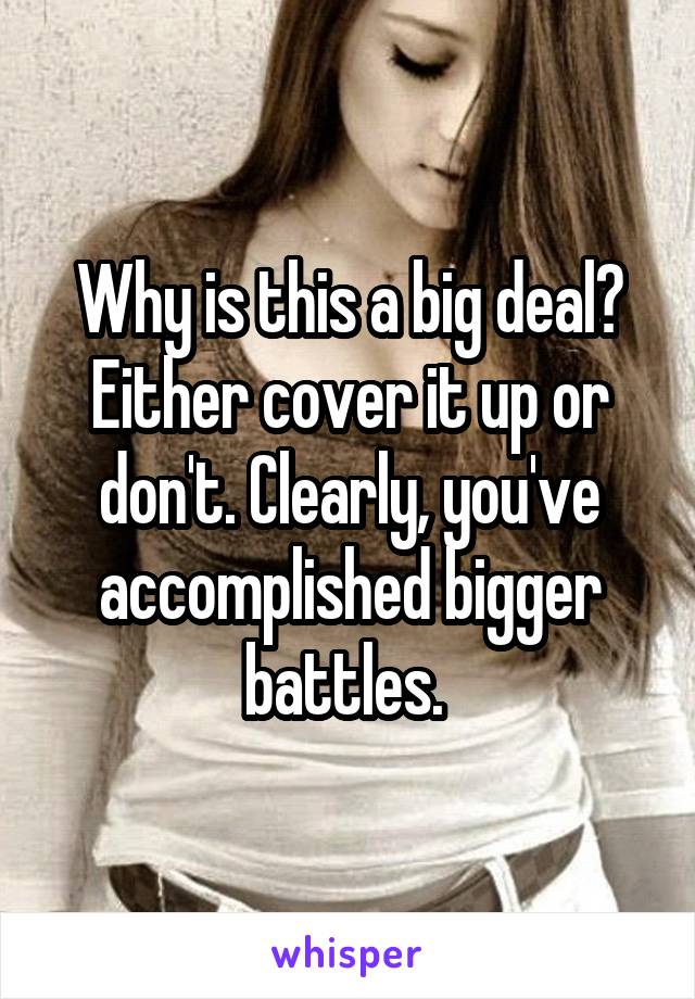Why is this a big deal? Either cover it up or don't. Clearly, you've accomplished bigger battles. 