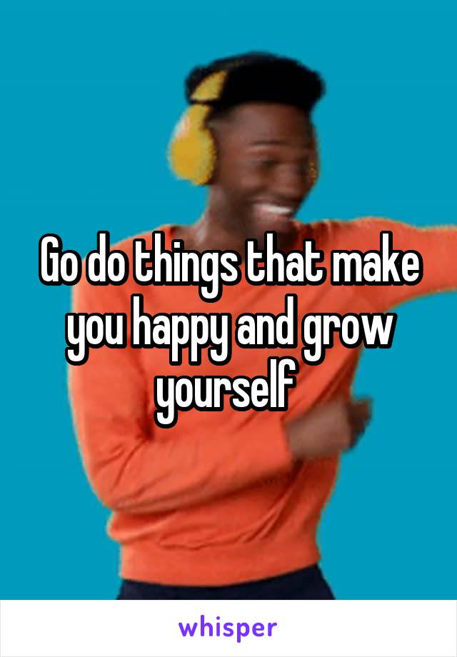 Go do things that make you happy and grow yourself 