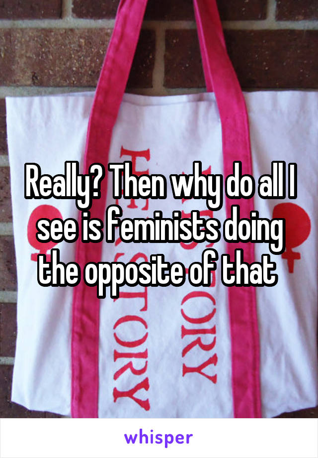 Really? Then why do all I see is feminists doing the opposite of that 