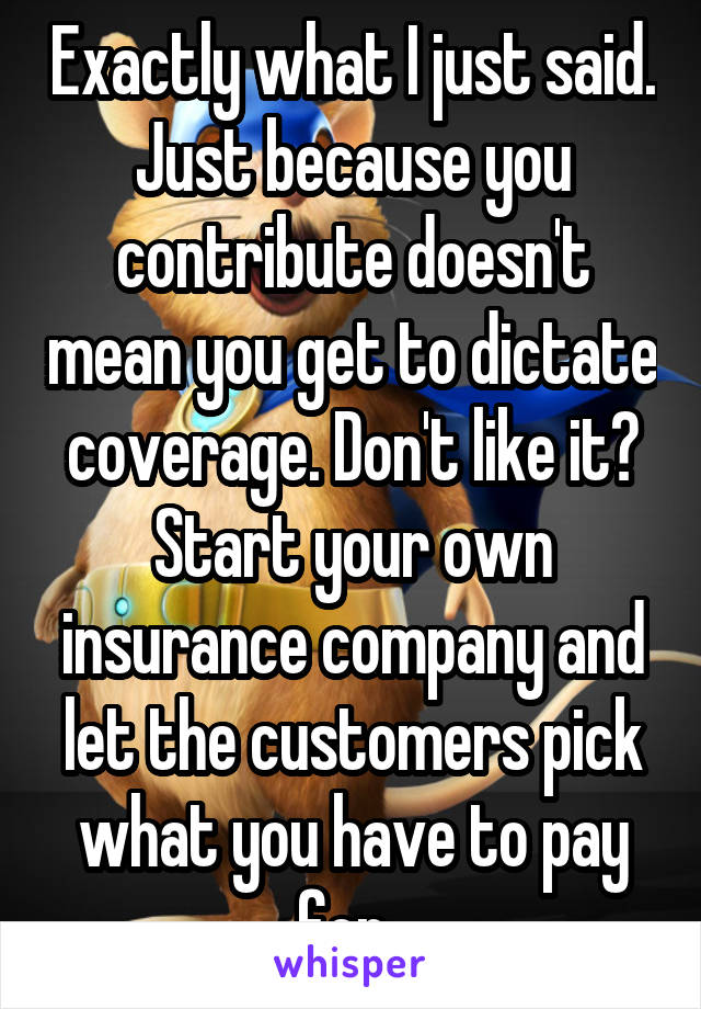 Exactly what I just said. Just because you contribute doesn't mean you get to dictate coverage. Don't like it? Start your own insurance company and let the customers pick what you have to pay for. 