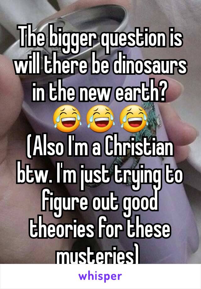 The bigger question is will there be dinosaurs in the new earth?
😂😂😂
(Also I'm a Christian btw. I'm just trying to figure out good theories for these mysteries) 