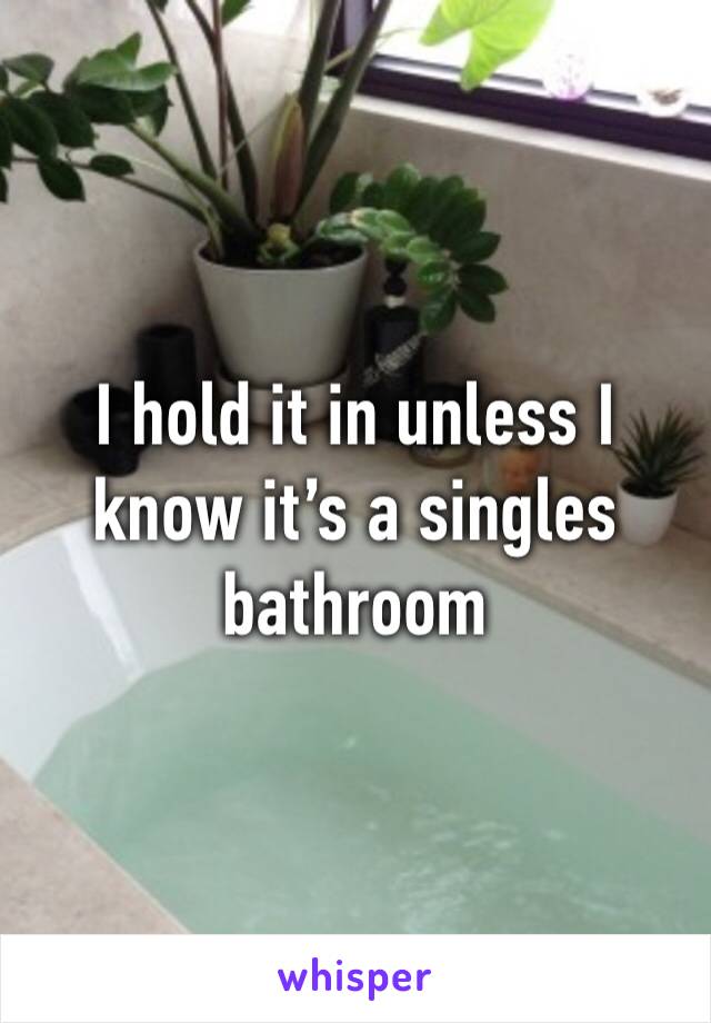 I hold it in unless I know it’s a singles bathroom