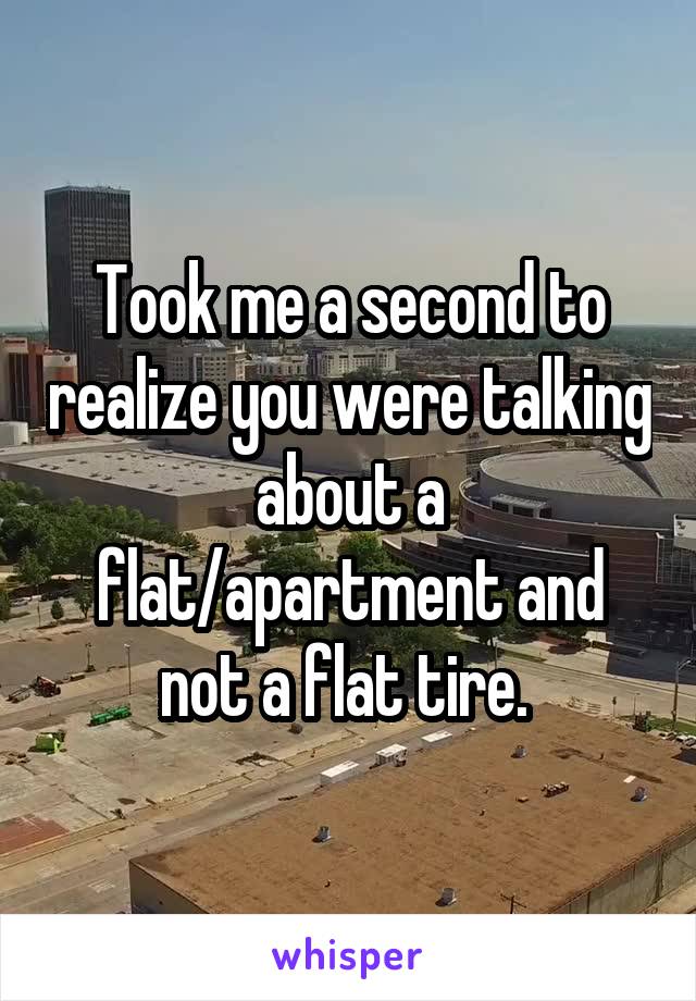 Took me a second to realize you were talking about a flat/apartment and not a flat tire. 