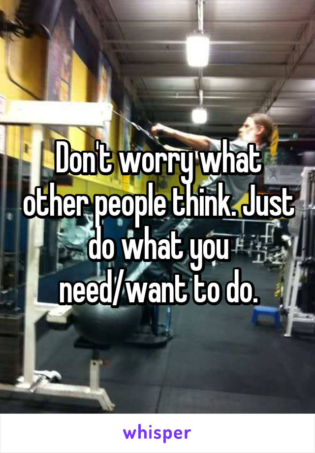 Don't worry what other people think. Just do what you need/want to do.