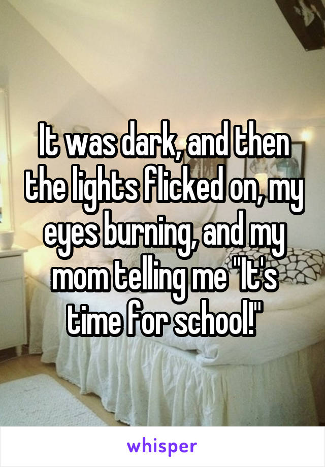 It was dark, and then the lights flicked on, my eyes burning, and my mom telling me "It's time for school!"