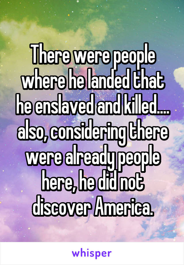 There were people where he landed that he enslaved and killed.... also, considering there were already people here, he did not discover America.