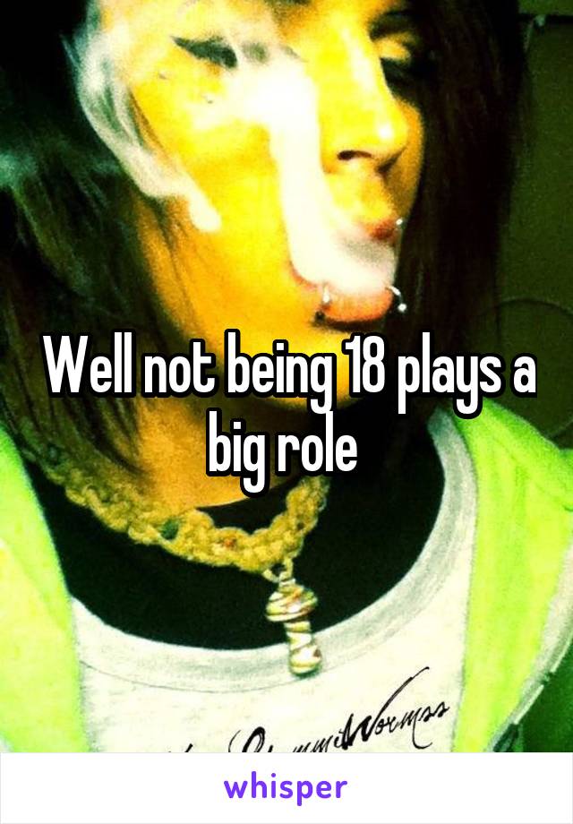 Well not being 18 plays a big role 