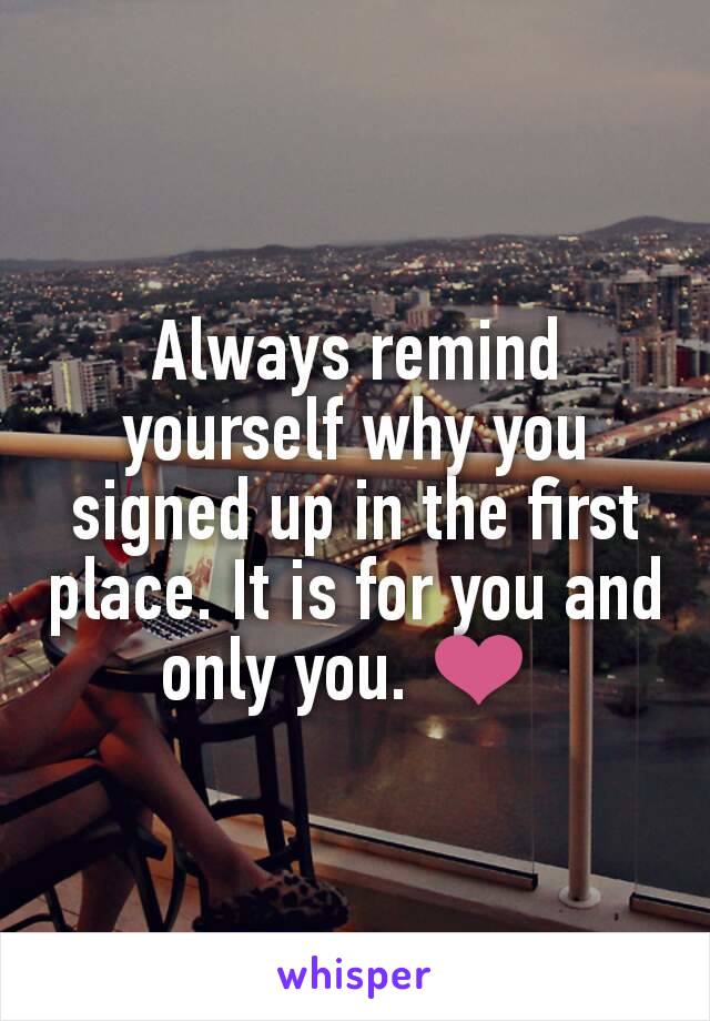 Always remind yourself why you signed up in the first place. It is for you and only you. ❤ 