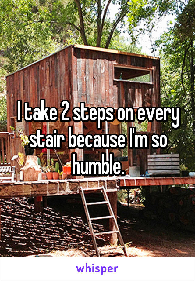 I take 2 steps on every stair because I'm so humble.