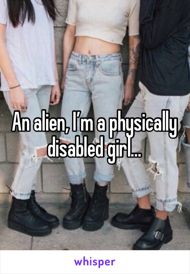 An alien, I’m a physically disabled girl... 