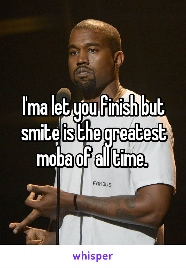 I'ma let you finish but smite is the greatest moba of all time. 