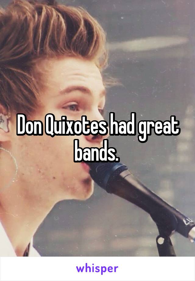 Don Quixotes had great bands. 