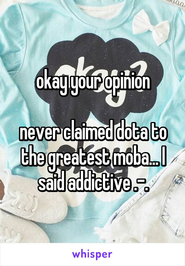 okay your opinion

never claimed dota to the greatest moba... I said addictive .-.