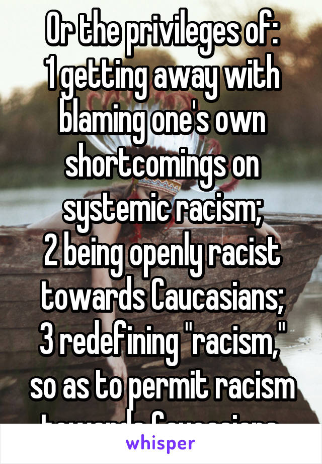 Or the privileges of:
1 getting away with blaming one's own shortcomings on systemic racism;
2 being openly racist towards Caucasians;
3 redefining "racism," so as to permit racism towards Caucasians.