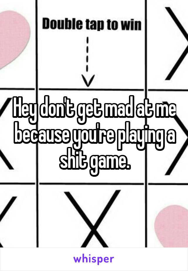 Hey don't get mad at me because you're playing a shit game.