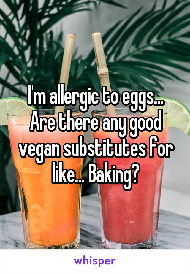 I'm allergic to eggs...
Are there any good vegan substitutes for like... Baking?