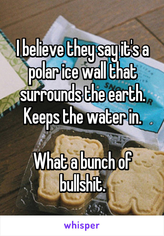 I believe they say it's a polar ice wall that surrounds the earth. Keeps the water in.

What a bunch of bullshit.