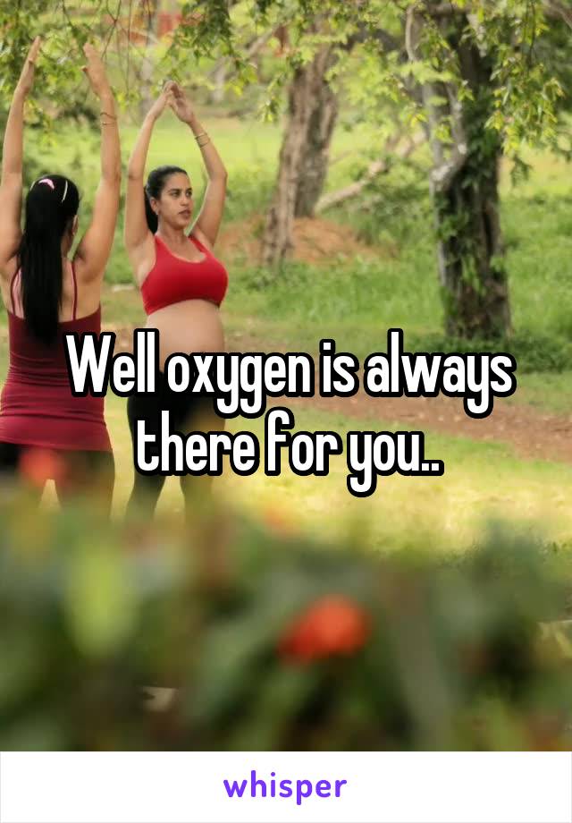 Well oxygen is always there for you..