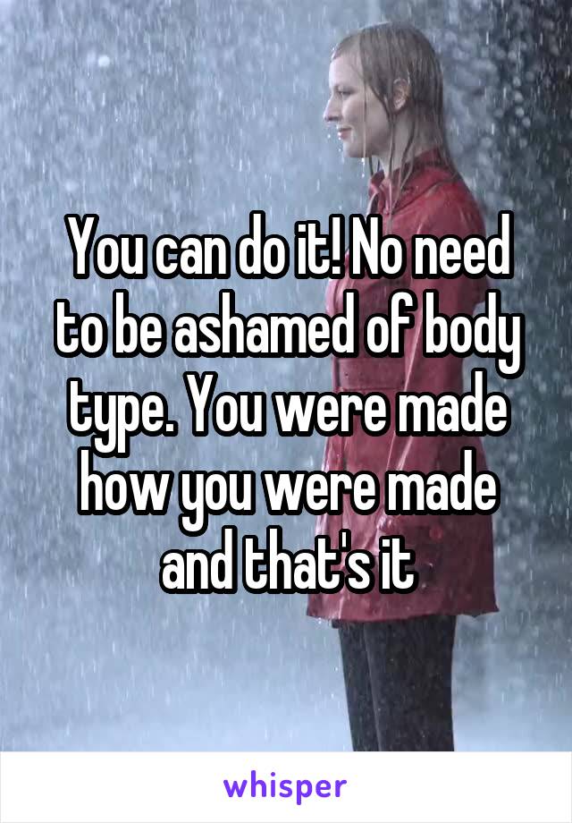 You can do it! No need to be ashamed of body type. You were made how you were made and that's it