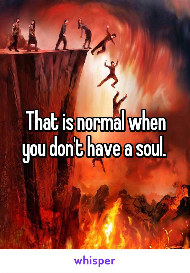 That is normal when you don't have a soul. 