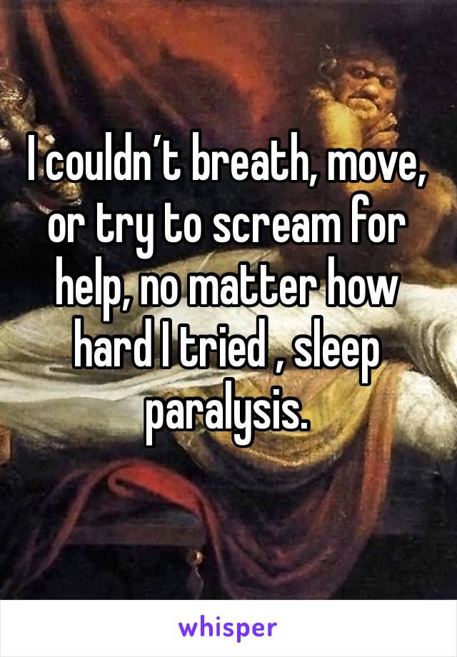 I couldn’t breath, move, or try to scream for help, no matter how hard I tried , sleep paralysis.