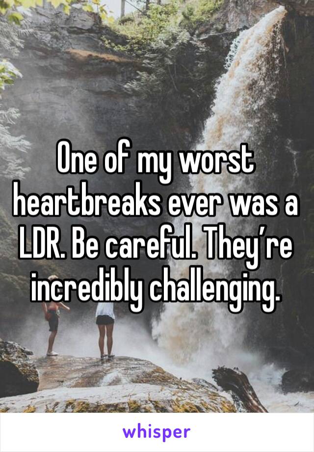 One of my worst heartbreaks ever was a LDR. Be careful. They’re incredibly challenging. 