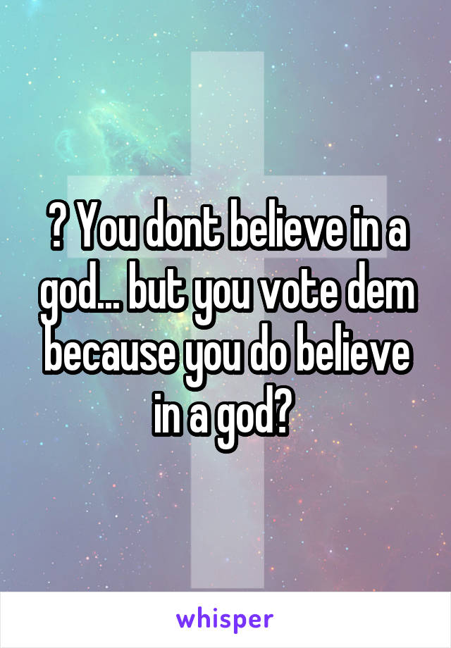 ? You dont believe in a god... but you vote dem because you do believe in a god? 
