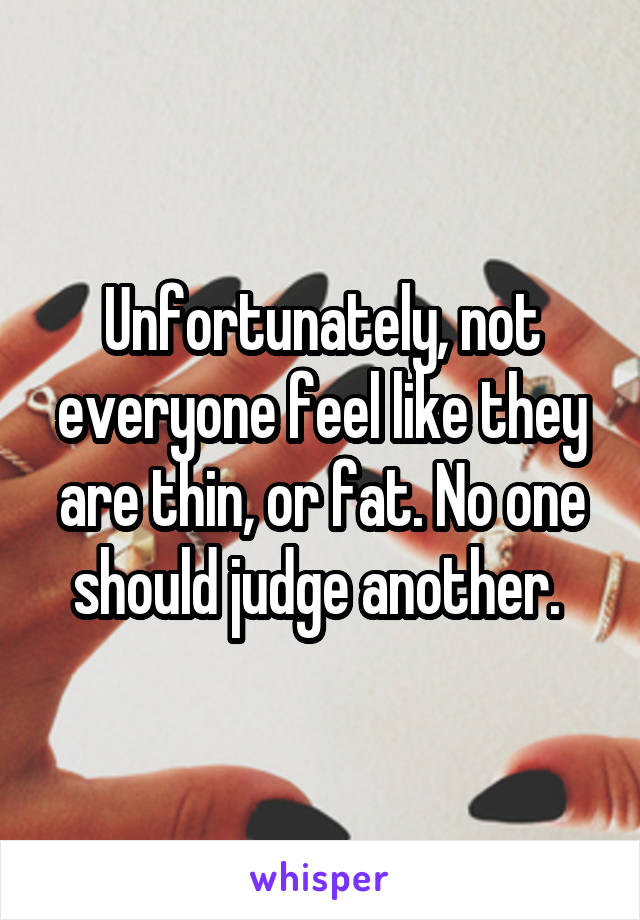 Unfortunately, not everyone feel like they are thin, or fat. No one should judge another. 