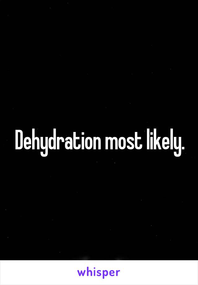 Dehydration most likely.