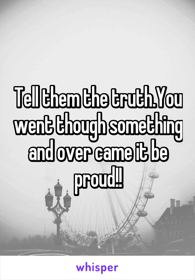 Tell them the truth.You went though something and over came it be proud!!