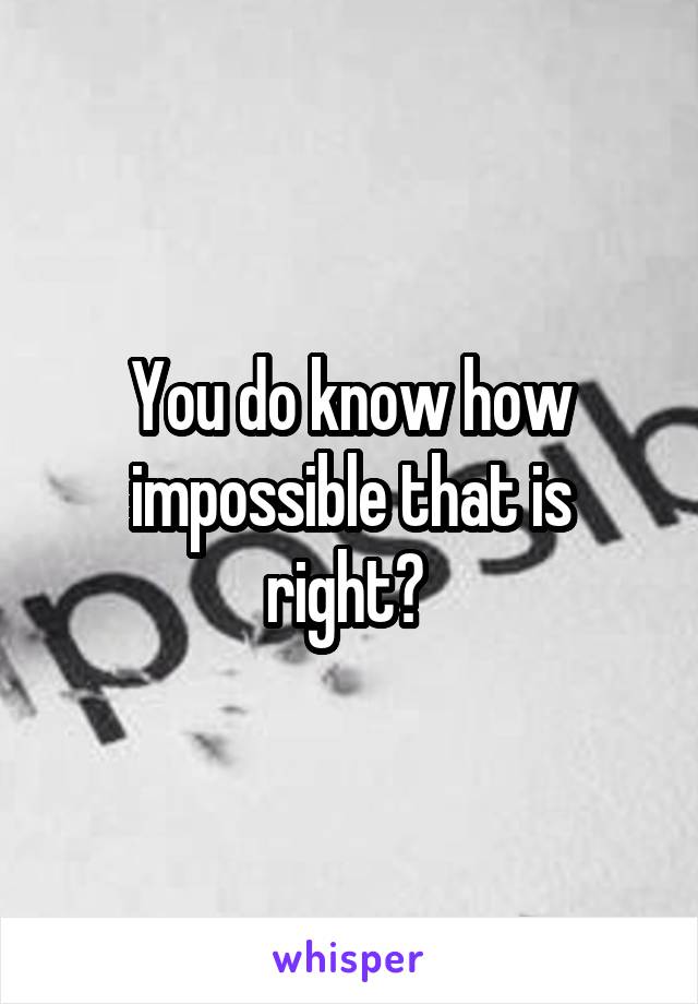 You do know how impossible that is right? 
