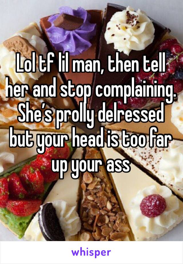 Lol tf lil man, then tell her and stop complaining. She’s prolly delressed but your head is too far up your ass 