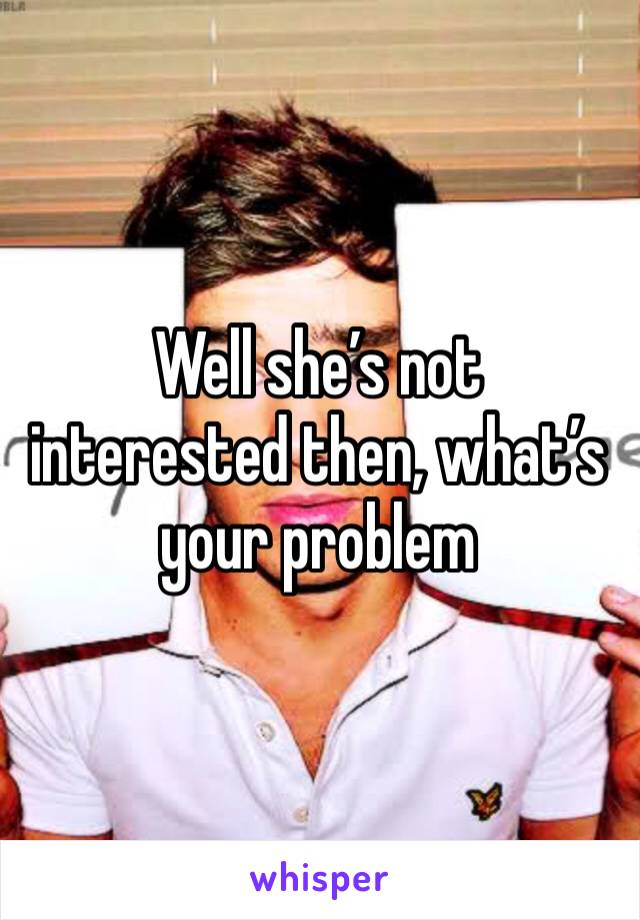 Well she’s not interested then, what’s your problem 